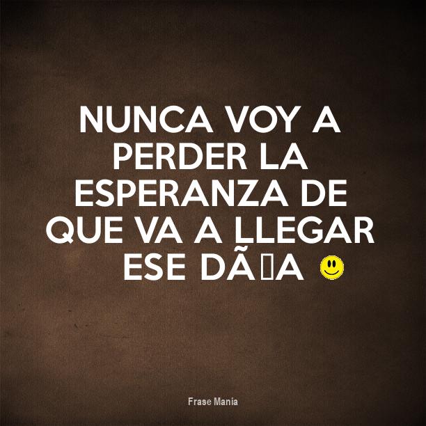 Cartel para: Nunca voy a perder la esperanza de que va a llegar ese día :)