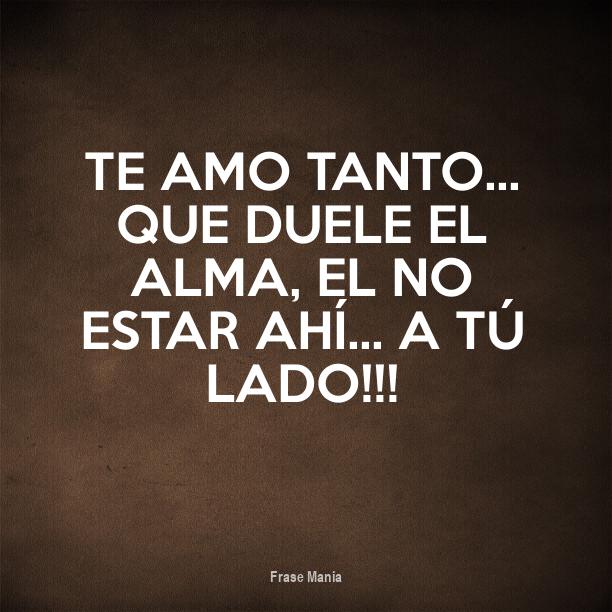Cartel para TE AMO TANTO... QUE DUELE EL ALMA, EL NO ESTAR AHÍ... A TÚ LADO!!!