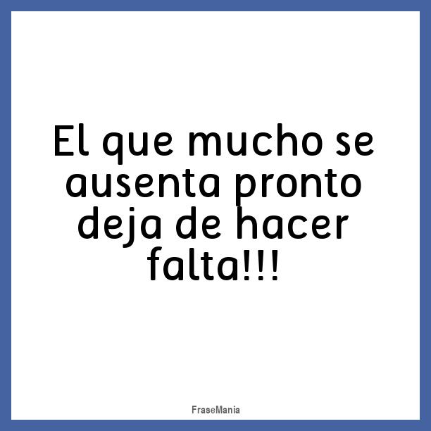Quien Mucho Se Ausenta Pronto Deja De Hacer Falta
