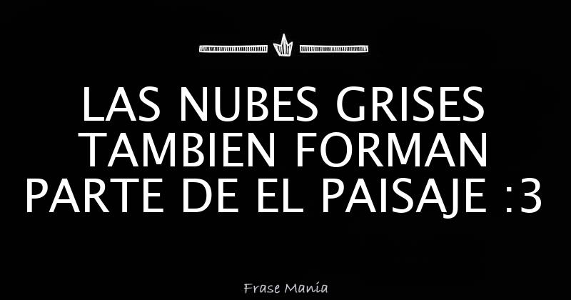 LAS NUBES GRISES TAMBIEN FORMAN PARTE DE EL PAISAJE :3
