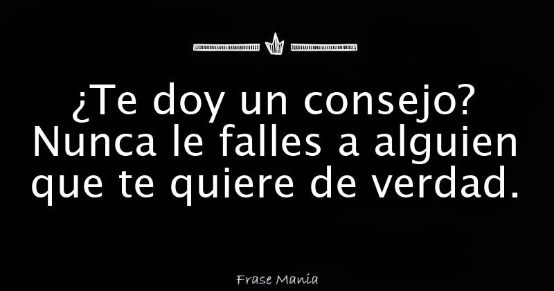 ¿Te doy un consejo? Nunca le falles a alguien que te quiere de verdad.