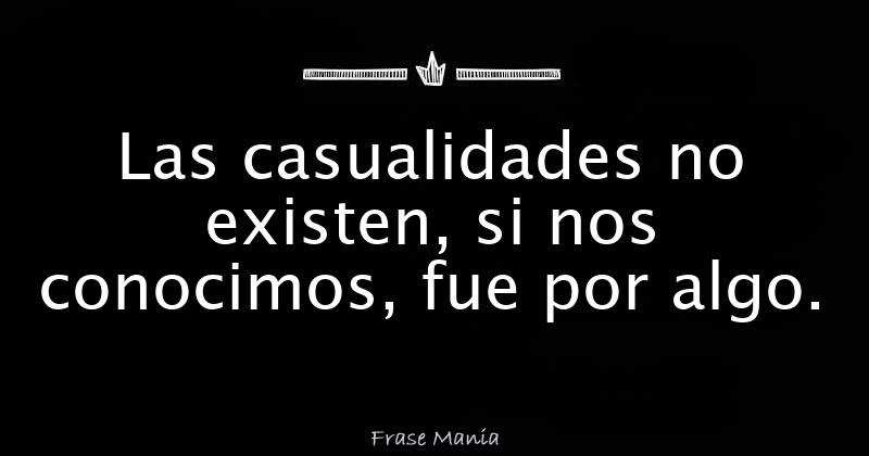 Las casualidades no existen, si nos conocimos, fue por algo.