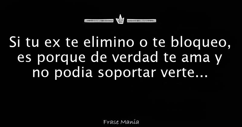 Si tu ex te elimino o te bloqueo, es porque de verdad te ama y no podia