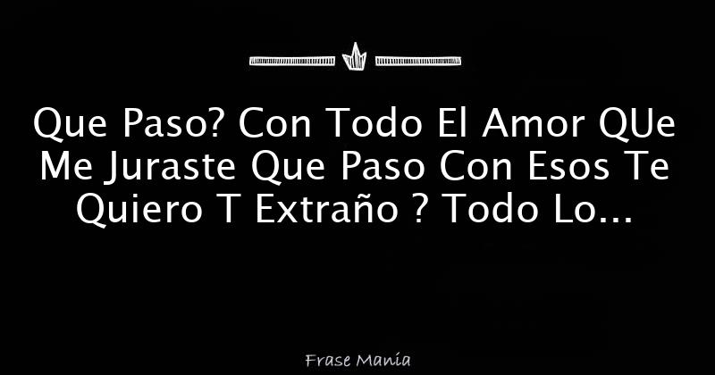 Que Paso? Con Todo El Amor QUe Me Juraste Que Paso Con Esos Te Quiero T