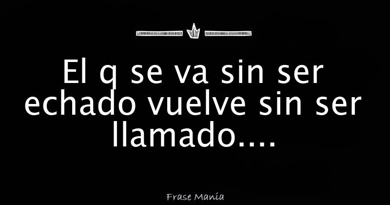 Quien Se Va Sin Ser Echado Vuelve Sin Ser Llamado