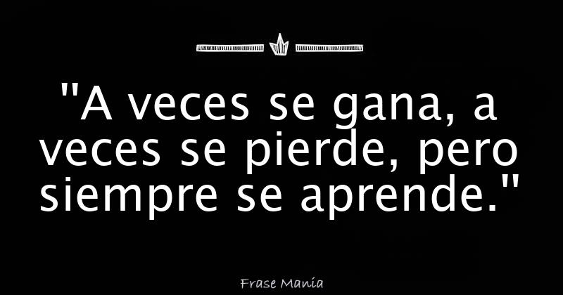 ''A veces se gana, a veces se pierde, pero siempre se aprende.''