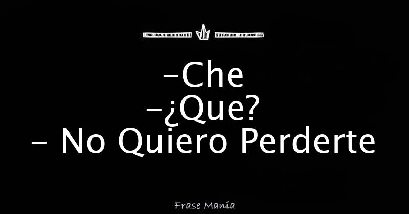 -Che -¿Que? - No Quiero Perderte