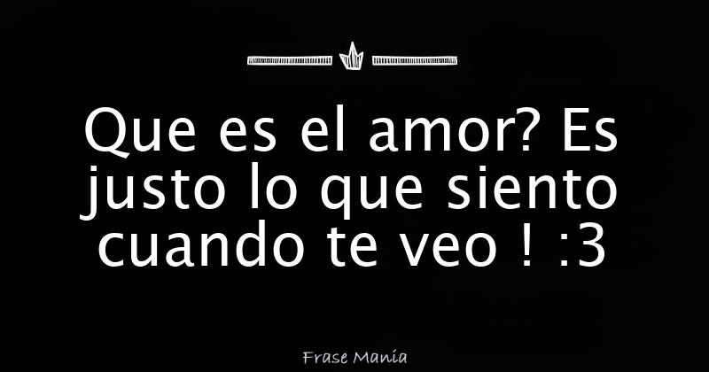 Que es el amor? Es justo lo que siento cuando te veo ! :3