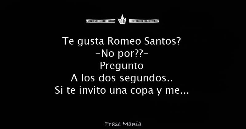 Te gusta Romeo Santos? -No por??- Pregunto A los dos segundos.. Si te
