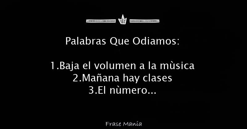 Palabras Que Odiamos: 1.Baja el volumen a la mùsica 2.Mañana hay clases