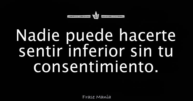 Nadie puede hacerte sentir inferior sin tu consentimiento.