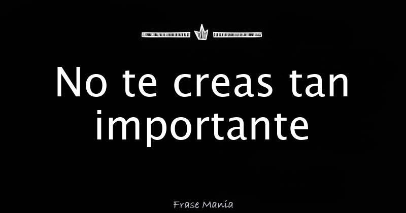 Frases No Te Creas Tan Importante