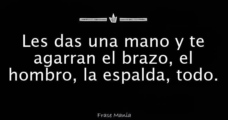 Les das una mano y te agarran el brazo, el hombro, la espalda, todo.