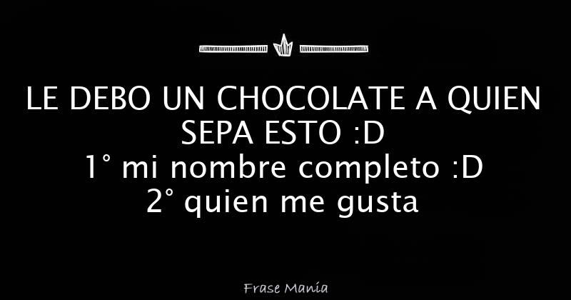 LE DEBO UN CHOCOLATE A QUIEN SEPA ESTO :D 1° mi nombre completo :D 2