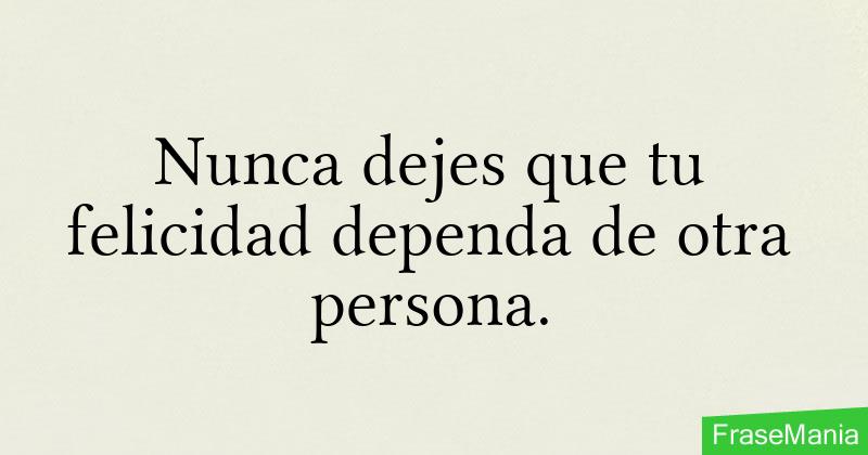 Nunca dejes que tu felicidad dependa de otra persona.