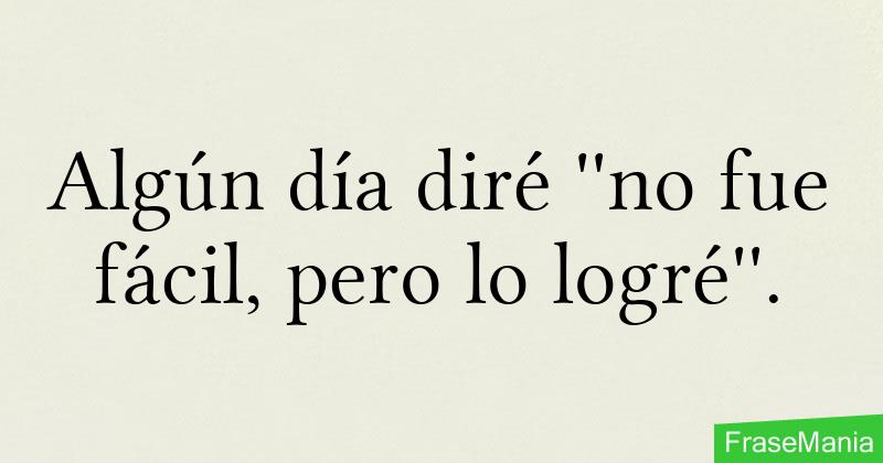 Algún día diré ''no fue fácil, pero lo logré''.