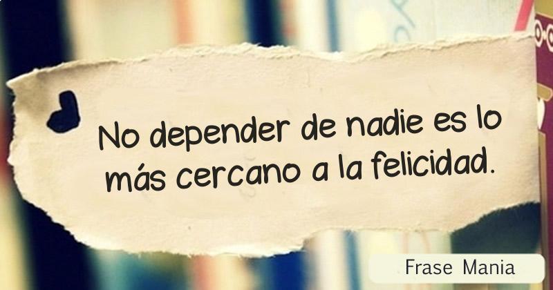 No depender de nadie es lo más cercano a la felicidad.