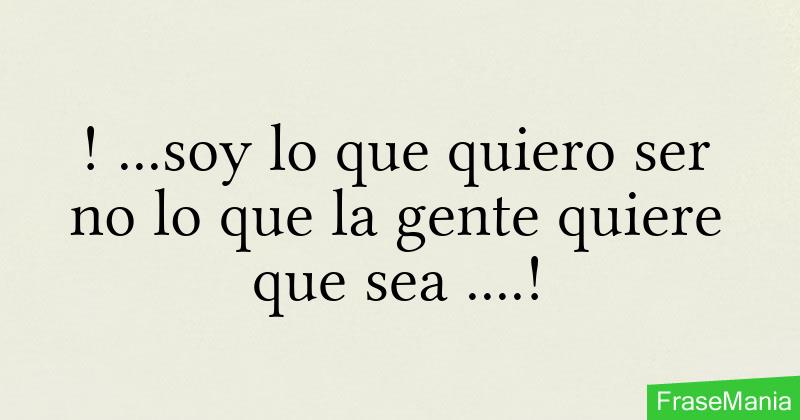 soy lo que quiero ser no lo que la gente quiere que sea.!