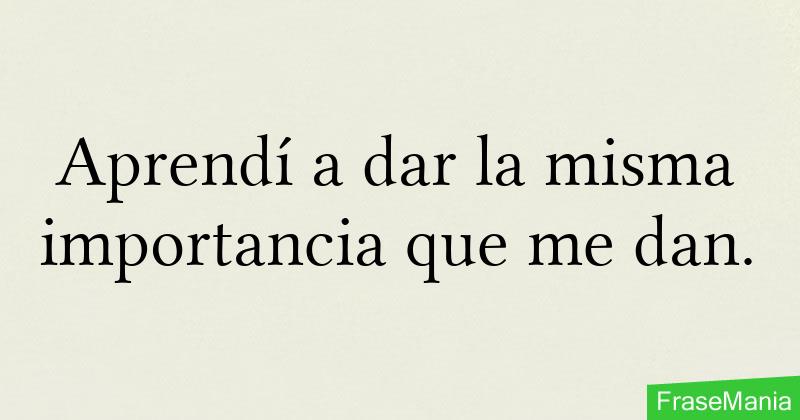 Aprendí a dar la misma importancia que me dan.