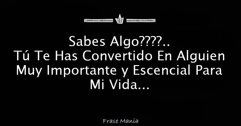 Sabes Algo????.. Tú Te Has Convertido En Alguien Muy Importante y