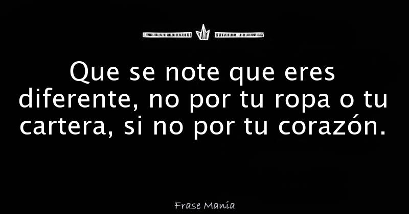 Que se note que eres diferente, no por tu ropa o tu cartera, si no por